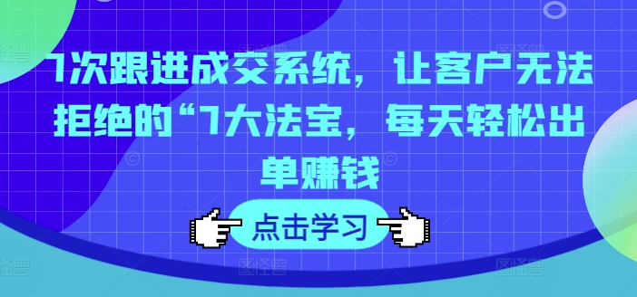 7次跟进成交系统，让客户无法拒绝的“7大法宝，每天轻松出单赚钱-大齐资源站