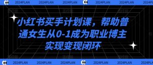 小红书买手计划课，帮助普通女生从0-1成为职业博主实现变现闭环-大齐资源站