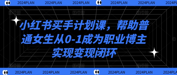 小红书买手计划课，帮助普通女生从0-1成为职业博主实现变现闭环-大齐资源站