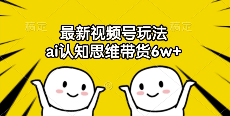 最新视频号玩法，ai认知思维带货6w+【揭秘】-大齐资源站