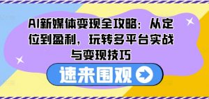 AI新媒体变现全攻略:从定位到盈利,玩转多平台实战与变现技巧-大齐资源站