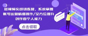 短视频实战训练营，系统掌握账号运营精细操作/全方位提升创作者个人能力-大齐资源站