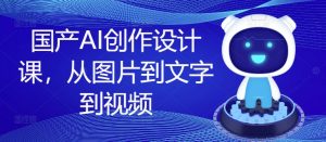 国产AI创作设计课，从图片到文字到视频-大齐资源站