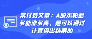 某付费文章：A股本轮最多能涨多高，是可以通过计算得出结果的-大齐资源站