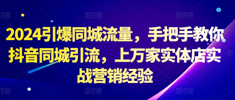 2024引爆同城流量，手把手教你抖音同城引流，上万家实体店实战营销经验-大齐资源站