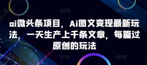 ai微头条项目,Ai图文变现最新玩法,一天生产上千条文章,每篇过原创的玩法-大齐资源站