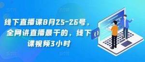 线下直播课8月25-26号，全网讲直播最干的，线下课视频3小时-大齐资源站