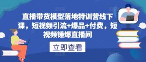 直播带货模型落地特训营线下课，​短视频引流+爆品+付费，短视频锤爆直播间-大齐资源站