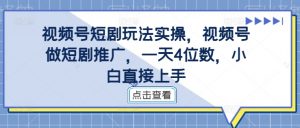 视频号短剧玩法实操,视频号做短剧推广,一天4位数,小白直接上手-大齐资源站
