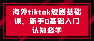 海外tiktok短剧基础课,新手0基础入门认知必学-大齐资源站