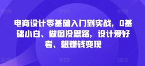 电商设计零基础入门到实战,0基础小白、做图没思路,设计爱好者、想赚钱变现-大齐资源站