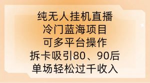 纯无人挂JI直播,冷门蓝海项目,可多平台操作,拆卡吸引80、90后,单场轻松过千收入【揭秘】-大齐资源站