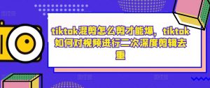 tiktok混剪怎么剪才能爆,tiktok如何对视频进行二次深度剪辑去重-大齐资源站