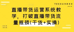 直播带货运营系统教学,打破直播带货流量瓶颈(干货+实操)-大齐资源站