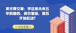 某付费文章：学区房未来五年的趋势，房价壁垒，是否开始松动?-大齐资源站