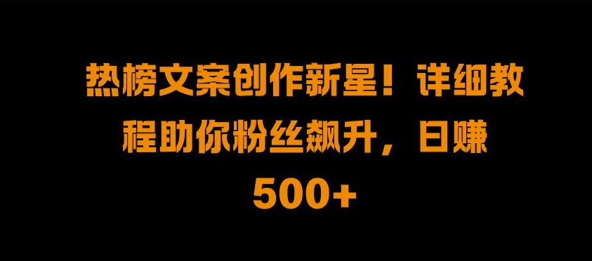 热榜文案创作新星!详细教程助你粉丝飙升，日入500+【揭秘】-大齐资源站