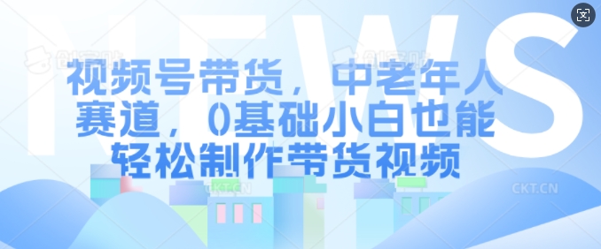 视频号带货，中老年人赛道，0基础小白也能轻松制作带货视频-大齐资源站