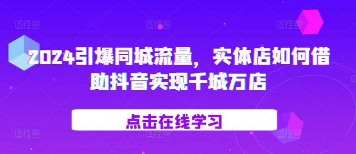 2024引爆同城流量，​实体店如何借助抖音实现千城万店-大齐资源站