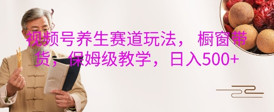 视频号养生赛道玩法， 橱窗带货，保姆级教学，日入5张-大齐资源站