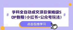 学科全自动成交项目保姆级SOP教程(小红书+公众号玩法)含资料-大齐资源站