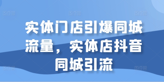实体门店引爆同城流量，实体店抖音同城引流-大齐资源站