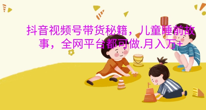 抖音视频号带货秘籍，儿童睡前故事，全网平台都可做，月入过W【揭秘】-大齐资源站