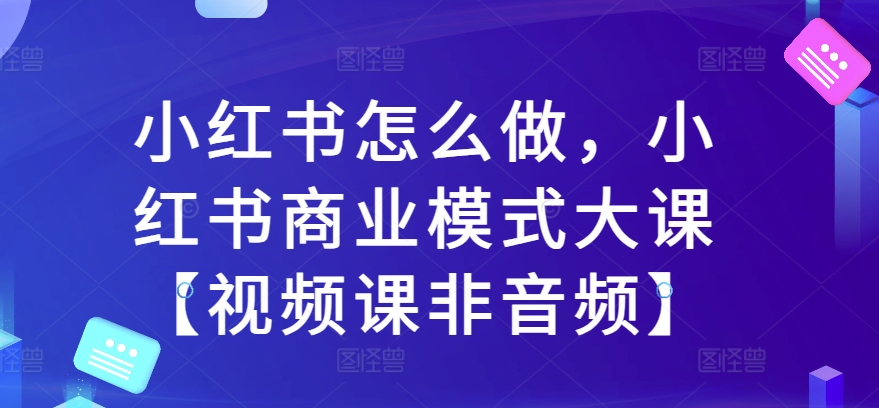 小红书怎么做，小红书商业模式大课【视频课非音频】-大齐资源站