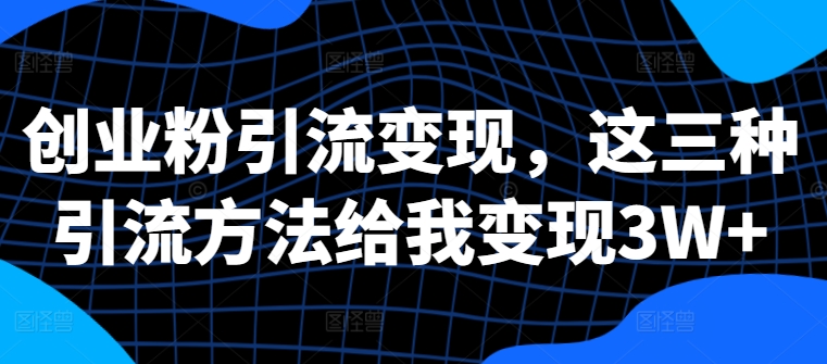 创业粉引流变现，这三种引流方法给我变现3W+【揭秘】-大齐资源站