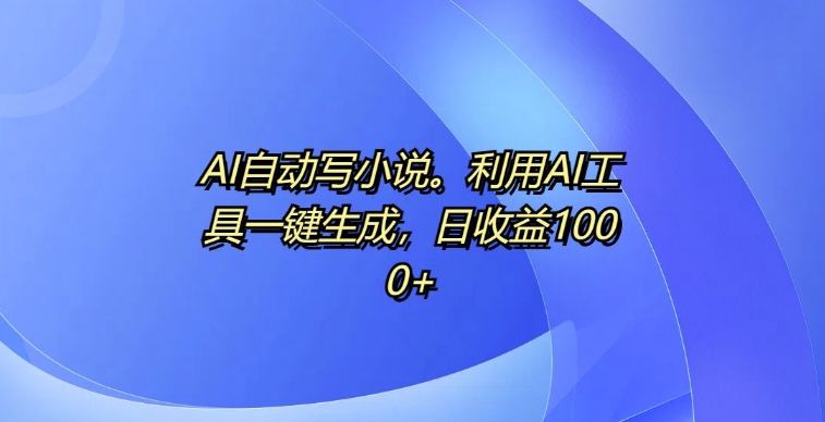 AI自动写小说，利用AI工具一键生成，日收益1k【揭秘】-大齐资源站