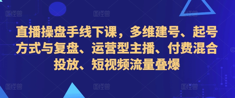 直播操盘手线下课，多维建号、起号方式与复盘、运营型主播、付费混合投放、短视频流量叠爆-大齐资源站