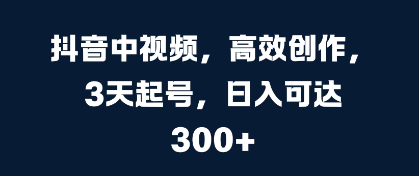 抖音中视频，高效创作，3天起号，日入可达3张【揭秘】-大齐资源站