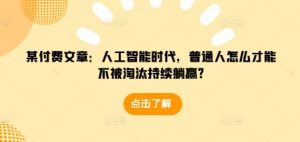 某付费文章：人工智能时代，普通人怎么才能不被淘汰持续躺赢?-大齐资源站