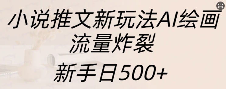 小说推文新玩法AI绘画，流量炸裂，新手日500+【揭秘】-大齐资源站
