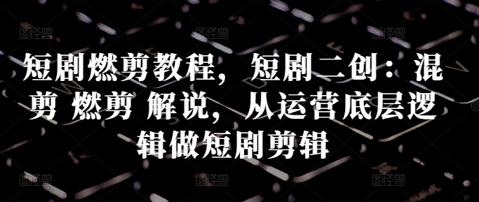 短剧燃剪教程，短剧二创：混剪 燃剪 解说，从运营底层逻辑做短剧剪辑-大齐资源站