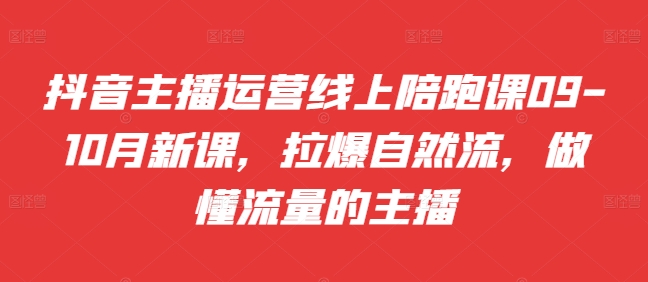 抖音主播运营线上陪跑课09-10月新课，拉爆自然流，做懂流量的主播-大齐资源站
