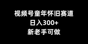 视频号童年怀旧赛道，日入300+，新老手可做【揭秘】-大齐资源站