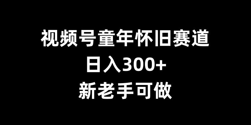 视频号童年怀旧赛道，日入300+，新老手可做【揭秘】-大齐资源站
