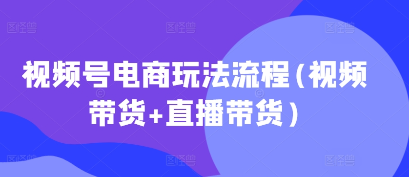 视频号电商玩法流程(视频带货+直播带货)-大齐资源站