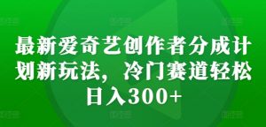 最新爱奇艺创作者分成计划新玩法，冷门赛道轻松日入300+【揭秘】-大齐资源站