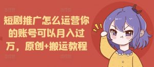 短剧推广怎么运营你的账号可以月入过万，原创+搬运教程-大齐资源站