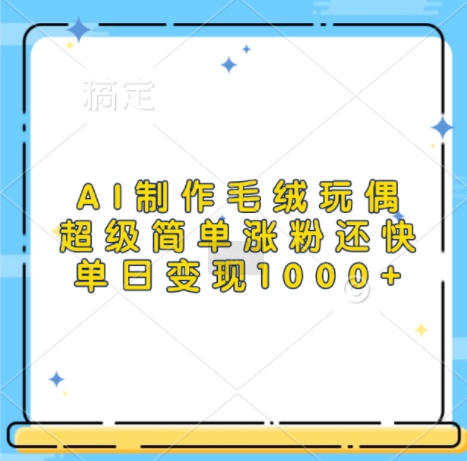 AI制作毛绒玩偶，超级简单涨粉还快，单日变现1k-大齐资源站