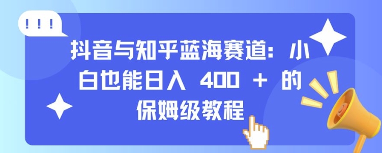 抖音与知乎蓝海赛道：小白也能日入 4张 的保姆级教程-大齐资源站