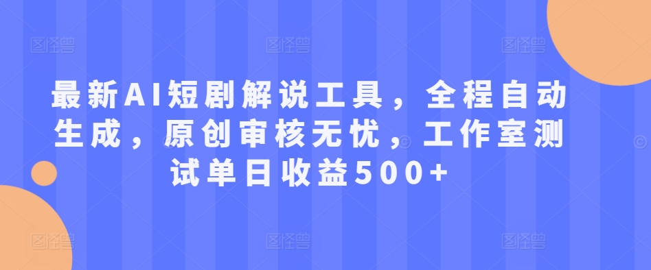 最新AI短剧解说工具，全程自动生成，原创审核无忧，工作室测试单日收益500+【揭秘】-大齐资源站