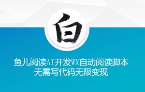 ‘鱼儿阅读’利用AI无需写代码开发自动微信自动阅读脚本无限变现【揭秘】-大齐资源站