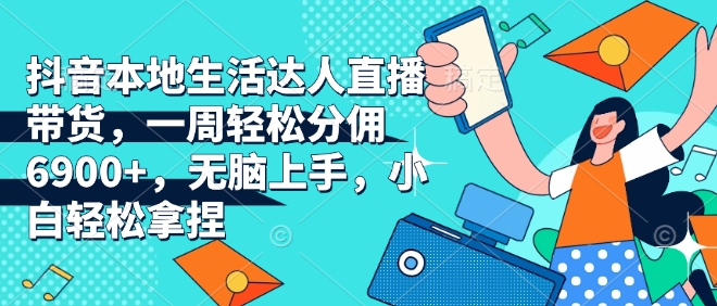 抖音本地生活达人直播带货，一周轻松分佣6900+，无脑上手，小白轻松拿捏【揭秘】-大齐资源站