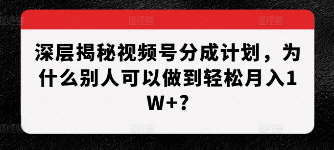 深层揭秘视频号分成计划，为什么别人可以做到轻松月入1W+?-大齐资源站