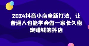 2024抖音小店全新打法,让普通人也能学会做一家长久稳定赚钱的抖店(更新)-大齐资源站