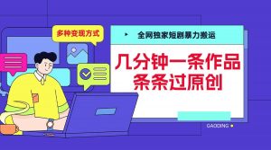 全网独家短剧暴力搬运，几分钟一条作品条条过原创，多种变现方式【揭秘】-大齐资源站