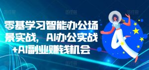 零基学习智能办公场景实战，AI办公实战+AI副业赚钱机会-大齐资源站