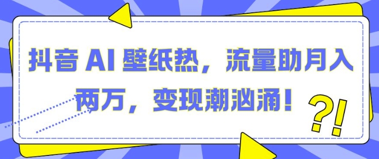 抖音 AI 壁纸热，流量助月入两W，变现潮汹涌【揭秘】-大齐资源站